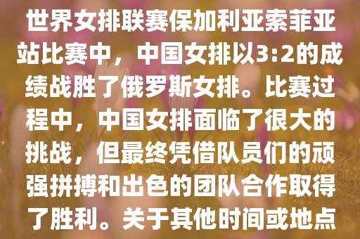 在已知的最近一次比赛中，即世界女排联赛保加利亚索菲亚站比赛中，中国女排以3:2的成绩战胜了俄罗斯女排。比赛过程中，中国女排面临了很大的挑战，但最终凭借队员们的顽强拼搏和出色的团队合作取得了胜利。关于其他时间或地点的比赛情况，暂时无法提供。眉山市正发家政服务有限公司