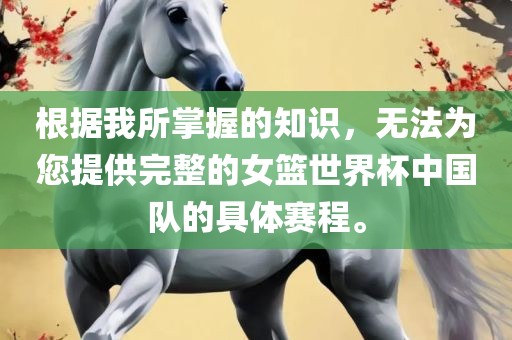根据我所掌握的知识，无法为您提供完整的女篮世界杯中国队的具体赛程。