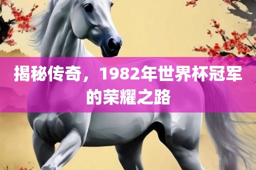 揭秘传奇，1982年世界杯冠军的荣耀之路