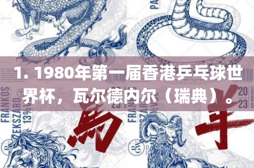 1. 1980年第一届香港乒乓球世界杯，瓦尔德内尔（瑞典）。眉山市正发家政服务有限公司