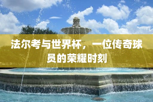法尔考与世界杯，一位传奇球员的荣耀时刻