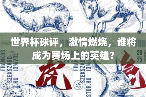 世界杯球评，激情燃烧，谁将成为赛场上的英雄？眉山市正发家政服务有限公司