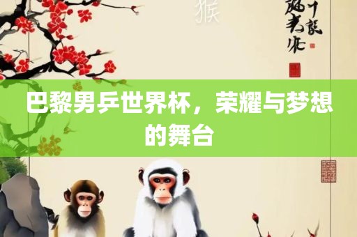 巴黎男乒世界杯，荣耀与梦想的舞台