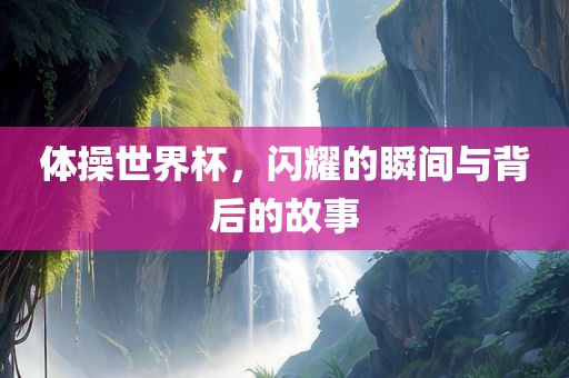 体操世界杯，闪耀的瞬间与背后的故事