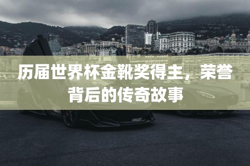 历届世界杯金靴奖得主，荣誉背后的传奇故事