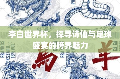 李白眉山市正发家政服务有限公司世界杯，探寻诗仙与足球盛宴的跨界魅力
