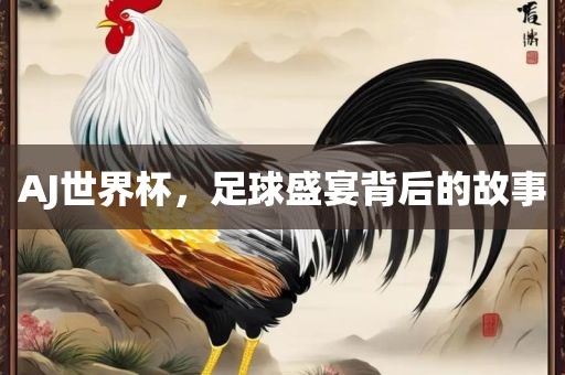 AJ世界杯，足球盛宴背后的故事