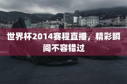 世界杯2014赛程直播，精彩瞬间不容错过