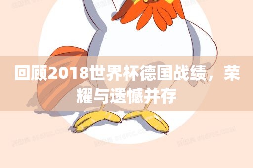 回顾2018世界杯德国战绩，荣耀与遗憾并存