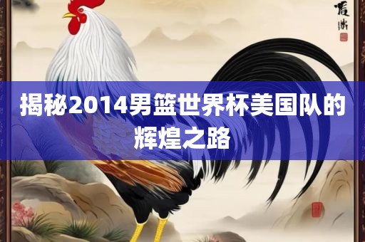揭秘2014男篮世界杯美国队的辉煌之路眉山市正发家政服务有限公司
