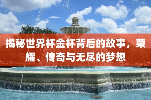 揭秘世界杯金杯背后的故事，荣耀、传奇与无尽的梦想