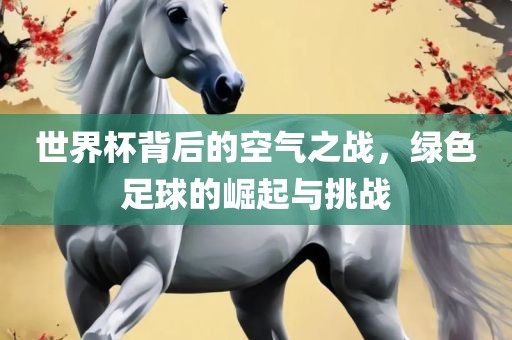 世界杯背后的空气之战，绿色足球的崛起与挑战