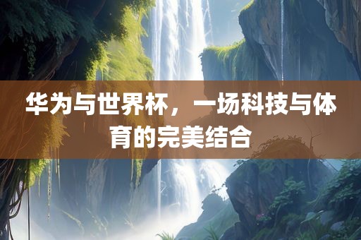 眉山市正发家政服务有限公司华为与世界杯，一场科技与体育的完美结合