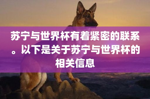 苏宁与世界杯有着紧密的联系。以下是关于苏宁与世界杯的相关信息眉山市正发家政服务有限公司