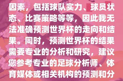 由于世界杯预测图涉及到多种因素，包括球队实力、球员状态、比赛策略等等，因此我无法准确预测世界杯的走向和结果。同时，预测世界杯的结果需要专业的分析和研究，建议您参考专业的足球分析师、体育媒体或相关机构的预测和分析。