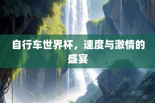 自行车世界杯，速度与激情的盛宴眉山市正发家政服务有限公司