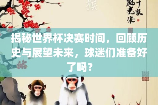 揭秘世界杯决赛时间，回顾历史与展望未来，球迷们准备好了吗？眉山市正发家政服务有限公司