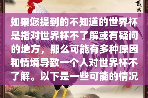 如果您提到的不知道的世界杯是指对世界杯不了解或有疑问的地方，那么可能有多种原因和情境导致一个人对世界杯不了解。以下是一些可能的情况