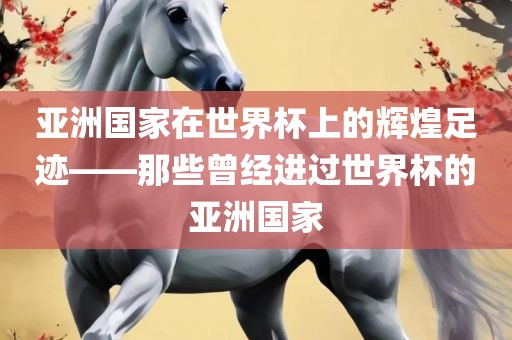 亚洲国家在世界杯上的辉煌足迹——那些曾经进过世界杯的亚洲国家