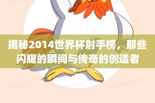 揭秘2014世界杯射手榜，那些闪耀的瞬间与传奇的创造者