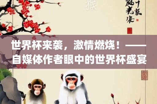 世界杯来袭，激情燃烧！——自媒体作者眼中的世界杯盛宴眉山市正发家政服务有限公司