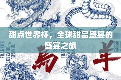 甜点世界杯，眉山市正发家政服务有限公司全球甜品盛宴的盛宴之旅