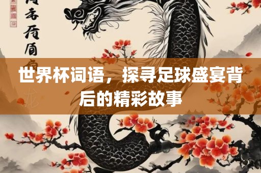 世界杯词语，探寻足球盛宴背后的精彩故事眉山市正发家政服务有限公司