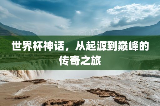 世界杯神话，从起源到巅峰的传奇之旅