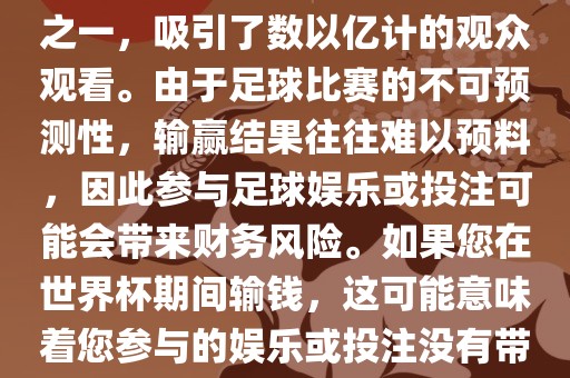 世界杯是全球最大的体育赛事之一，吸引了数以亿计的观众观看。由于足球比赛的不可预测性，输赢结果往往难以预料，因此参与足球娱乐或投注可能会带来财务风险。如果您在世界杯期间输钱，这可能意味着您参与的娱乐或投注没有带来预期的收益。眉山市正发家政服务有限公司