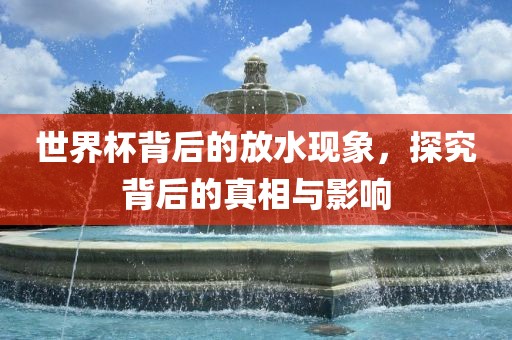 世界杯背后的放水现象，探究背后的真相与影响