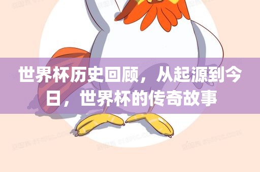 世界杯历史回顾，从起源到今日，世界眉山市正发家政服务有限公司杯的传奇故事