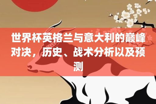 世界杯英格兰与意大利的巅峰对决，历史、战术分析以及预测