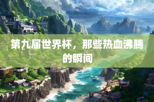 第九届世界杯，那些热血沸腾的瞬间
