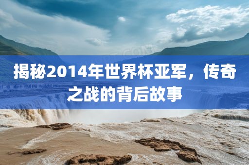 揭秘2014年世界杯亚军，传奇之战的背后故事