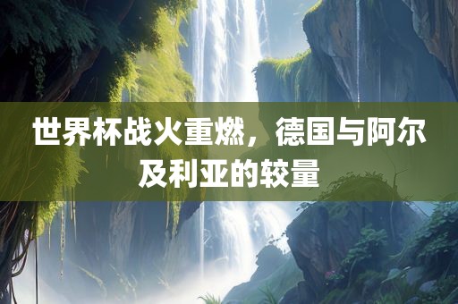 世界杯战火重燃，德国与阿尔及利亚的较量眉山市正发家政服务有限公司