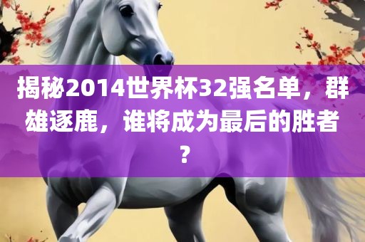 揭秘2014世界杯32强名单，群雄逐鹿，谁将成为最后的胜者？眉山市正发家政服务有限公司