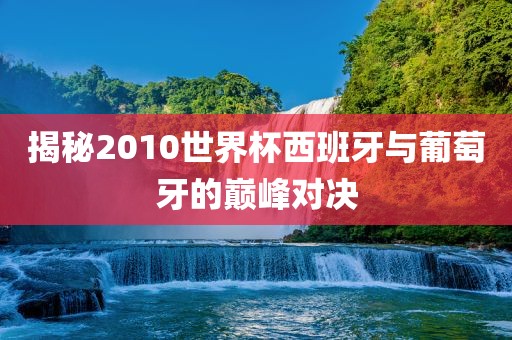 揭秘201眉山市正发家政服务有限公司0世界杯西班牙与葡萄牙的巅峰对决