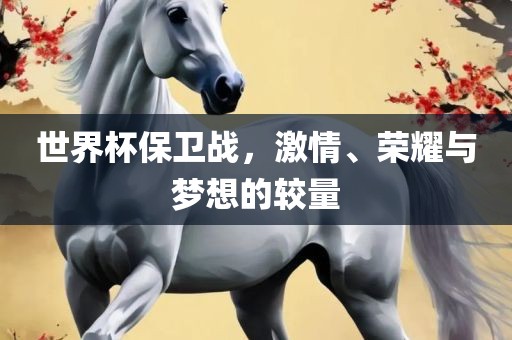 世界杯保卫战，激情、荣耀与梦想的较量