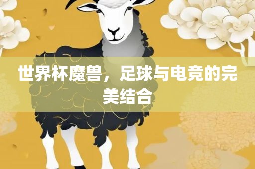 世界杯魔兽，足球与电竞的完美结合眉山市正发家政服务有限公司