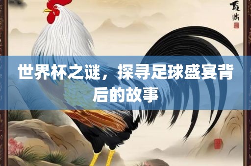 世界杯之谜，探寻足球盛宴背后的故事