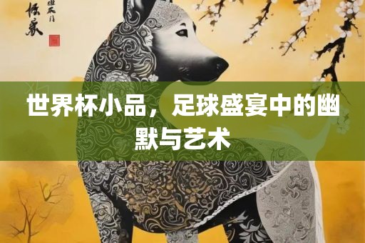 世界杯小品，足球盛宴中的幽默与艺术