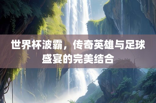世界杯波霸，传奇英雄与足球盛眉山市正发家政服务有限公司宴的完美结合