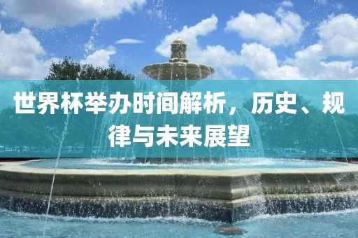 世界杯举办时间解析，历史、规律与未来展望眉山市正发家政服务有限公司