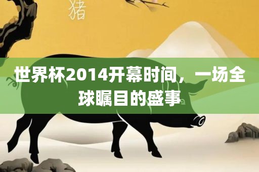 世界杯2014开幕时间，一场全球瞩目的盛事