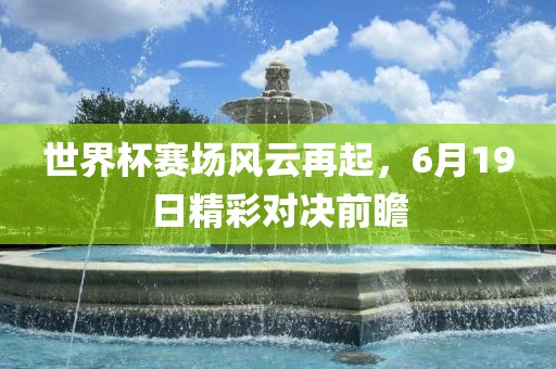 世界杯赛场风云再起，6月19日精彩对决前瞻