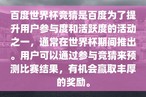 百度世界杯竞猜是百度为了提升用户参与度和活跃度的活动之一，通常在世界杯期间推出。用户可以通过参与竞猜来预测比赛结果，有机会赢取丰厚的奖励。