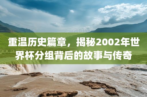 重温历史篇章，揭秘2002年世界杯分组背后的故事与传奇