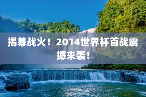 揭幕战火！2014世界杯首战震撼来袭！眉山市正发家政服务有限公司