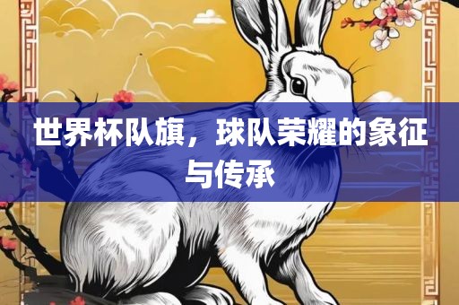 世界杯队旗，球队荣耀的象征与传承眉山市正发家政服务有限公司