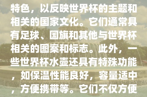 世界杯水壶是专门为世界杯球迷和观众设计的热水壶产品。这些水壶通常具有独特的设计和特色，以反映世界杯的主题和相关的国家文化。它们通常具有足球、国旗和其他与世界杯相关的图案和标志。此外，一些世界杯水壶还具有特殊功能，如保温性能良好，容量适中，方便携带等。它们不仅方便球迷在比赛期间保持饮料的温度，同时也是收藏和纪念世界杯的绝佳选择。眉山市正发家政服务有限公司